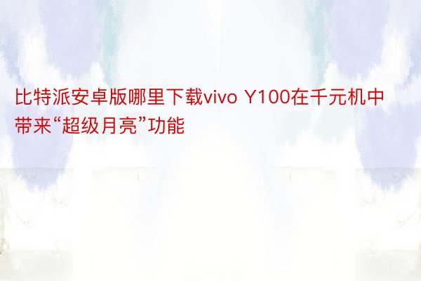 比特派安卓版哪里下载vivo Y100在千元机中带来“超级月亮”功能