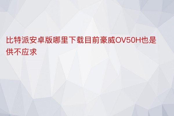 比特派安卓版哪里下载目前豪威OV50H也是供不应求