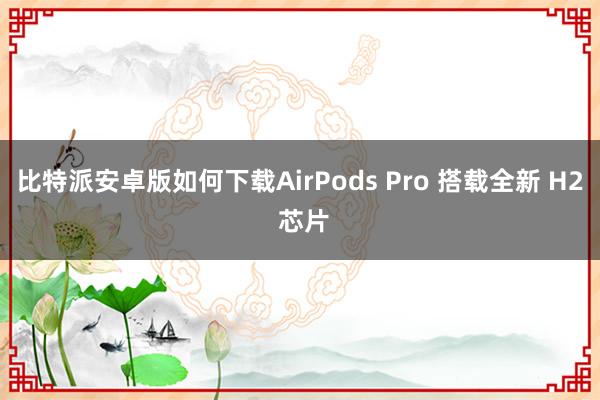 比特派安卓版如何下载AirPods Pro 搭载全新 H2 芯片
