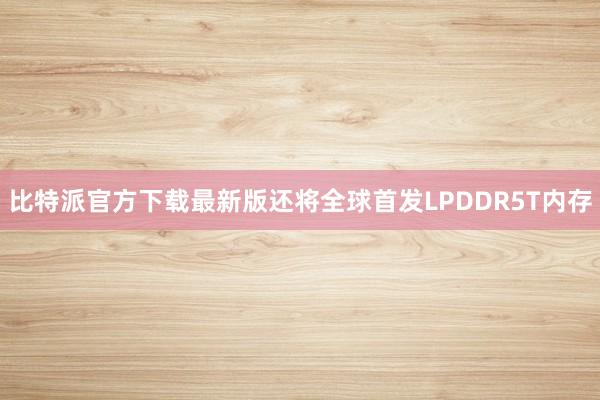 比特派官方下载最新版还将全球首发LPDDR5T内存