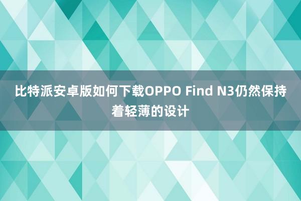 比特派安卓版如何下载OPPO Find N3仍然保持着轻薄的设计