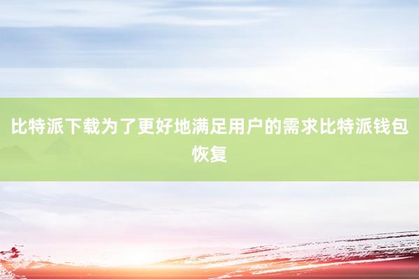 比特派下载为了更好地满足用户的需求比特派钱包恢复