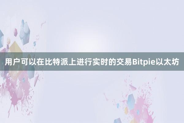 用户可以在比特派上进行实时的交易Bitpie以太坊