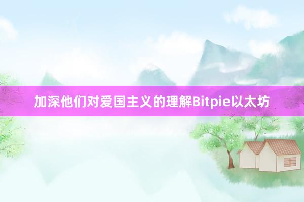 加深他们对爱国主义的理解Bitpie以太坊