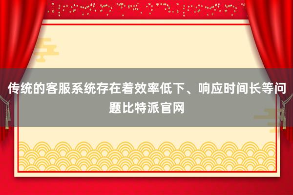 传统的客服系统存在着效率低下、响应时间长等问题比特派官网