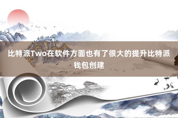 比特派Two在软件方面也有了很大的提升比特派钱包创建