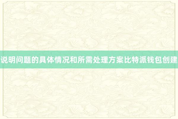 说明问题的具体情况和所需处理方案比特派钱包创建