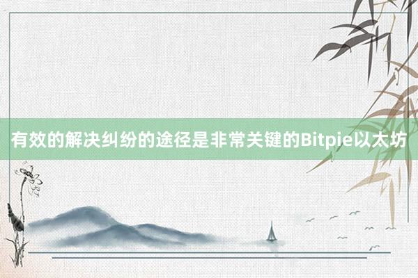 有效的解决纠纷的途径是非常关键的Bitpie以太坊