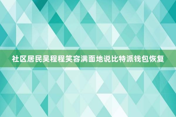 社区居民吴程程笑容满面地说比特派钱包恢复