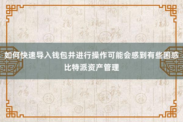 如何快速导入钱包并进行操作可能会感到有些困惑比特派资产管理