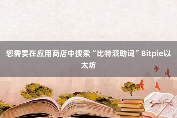 您需要在应用商店中搜索“比特派助词”Bitpie以太坊