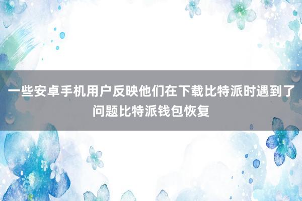 一些安卓手机用户反映他们在下载比特派时遇到了问题比特派钱包恢复