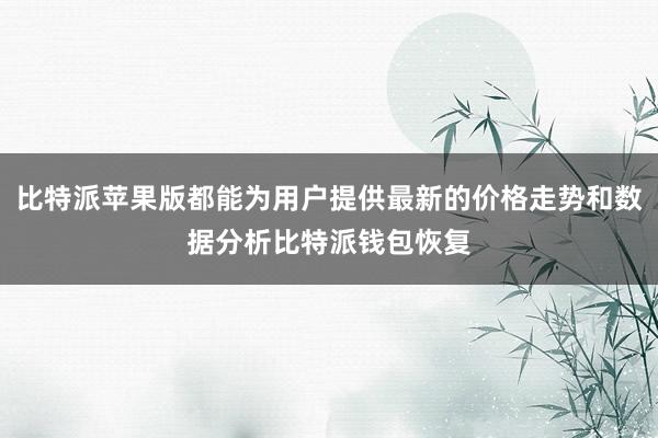 比特派苹果版都能为用户提供最新的价格走势和数据分析比特派钱包恢复