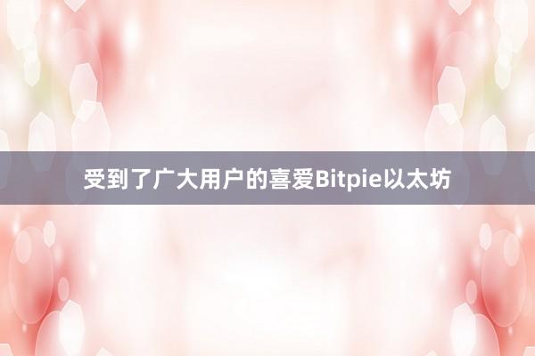 受到了广大用户的喜爱Bitpie以太坊