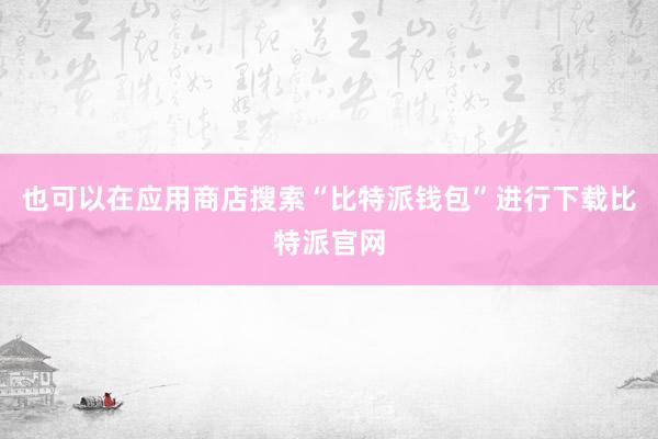 也可以在应用商店搜索“比特派钱包”进行下载比特派官网