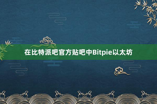 在比特派吧官方贴吧中Bitpie以太坊