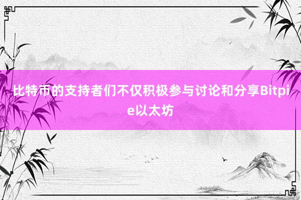 比特币的支持者们不仅积极参与讨论和分享Bitpie以太坊