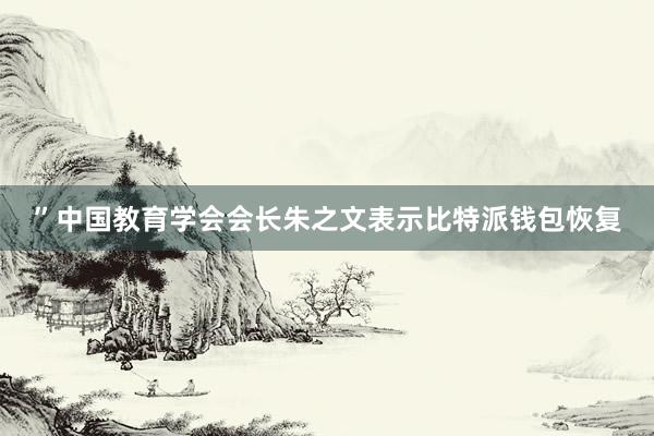 ”中国教育学会会长朱之文表示比特派钱包恢复