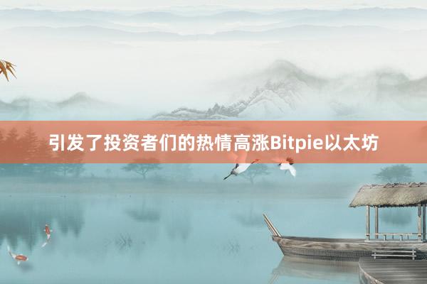 引发了投资者们的热情高涨Bitpie以太坊