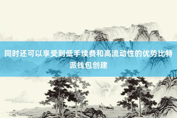 同时还可以享受到低手续费和高流动性的优势比特派钱包创建