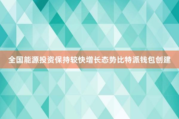 全国能源投资保持较快增长态势比特派钱包创建