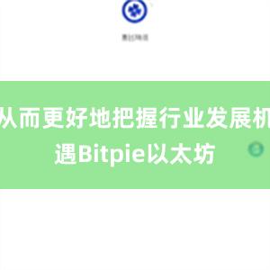 从而更好地把握行业发展机遇Bitpie以太坊